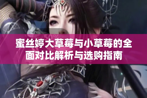 蜜丝婷大草莓与小草莓的全面对比解析与选购指南