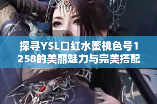 探寻YSL口红水蜜桃色号1258的美丽魅力与完美搭配