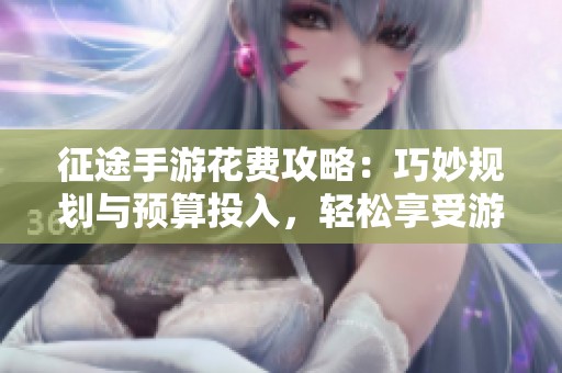 征途手游花费攻略：巧妙规划与预算投入，轻松享受游戏乐趣