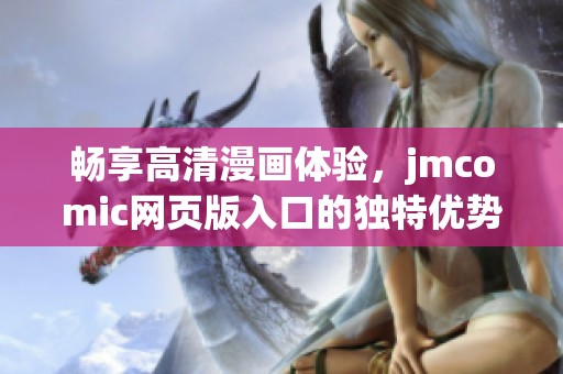 畅享高清漫画体验，jmcomic网页版入口的独特优势与应用特点解析