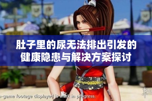肚子里的尿无法排出引发的健康隐患与解决方案探讨