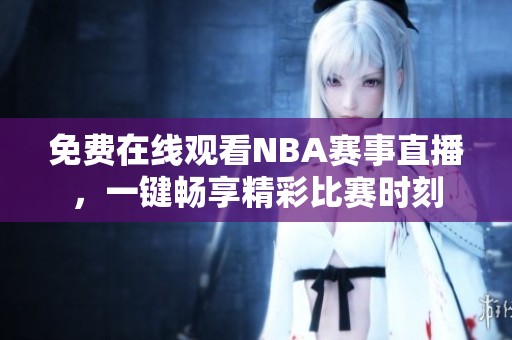 免费在线观看NBA赛事直播，一键畅享精彩比赛时刻