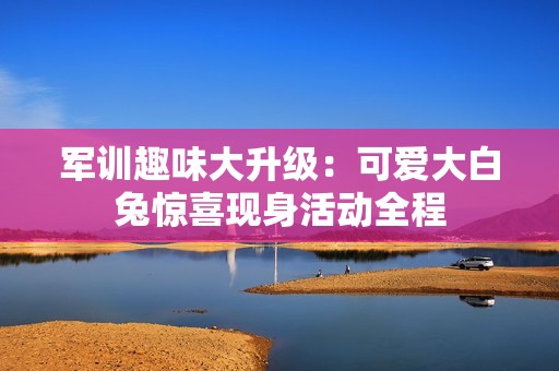 军训趣味大升级：可爱大白兔惊喜现身活动全程