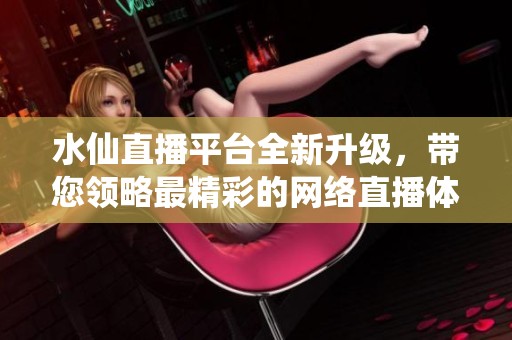 水仙直播平台全新升级，带您领略最精彩的网络直播体验