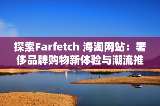 探索Farfetch 海淘网站：奢侈品牌购物新体验与潮流推荐