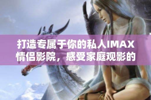 打造专属于你的私人IMAX情侣影院，感受家庭观影的新体验