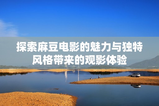 探索麻豆电影的魅力与独特风格带来的观影体验