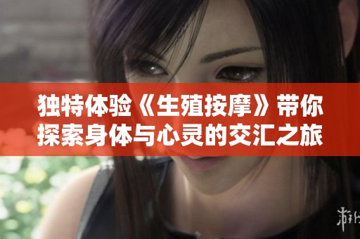 独特体验《生殖按摩》带你探索身体与心灵的交汇之旅
