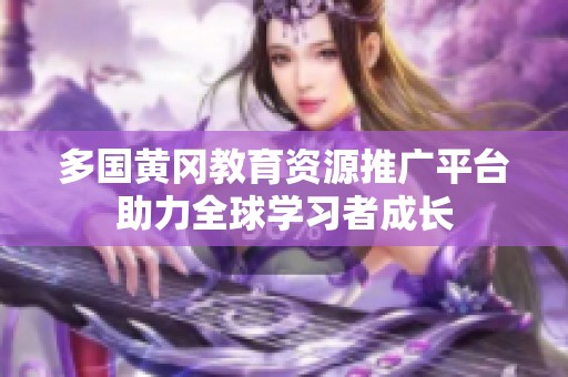 多国黄冈教育资源推广平台助力全球学习者成长