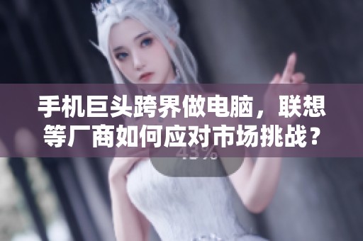 手机巨头跨界做电脑，联想等厂商如何应对市场挑战？