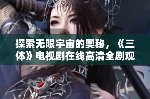 探索无限宇宙的奥秘，《三体》电视剧在线高清全剧观看 