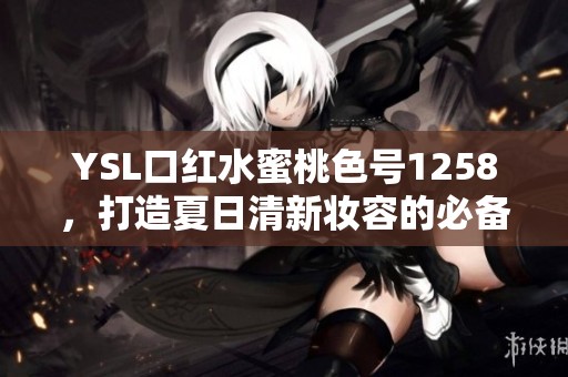 YSL口红水蜜桃色号1258，打造夏日清新妆容的必备选择