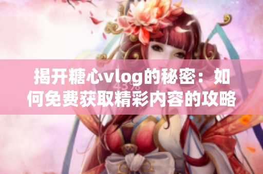 揭开糖心vlog的秘密：如何免费获取精彩内容的攻略