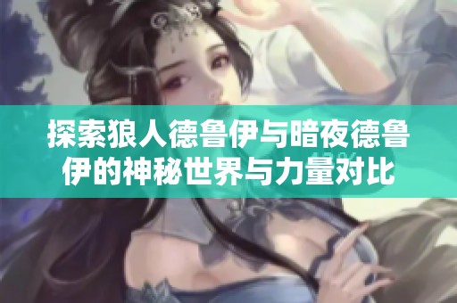 探索狼人德鲁伊与暗夜德鲁伊的神秘世界与力量对比