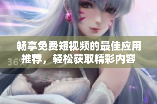 畅享免费短视频的最佳应用推荐，轻松获取精彩内容