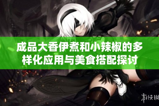 成品大香伊煮和小辣椒的多样化应用与美食搭配探讨