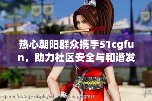 热心朝阳群众携手51cgfun，助力社区安全与和谐发展