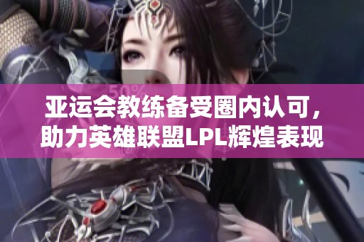 亚运会教练备受圈内认可，助力英雄联盟LPL辉煌表现
