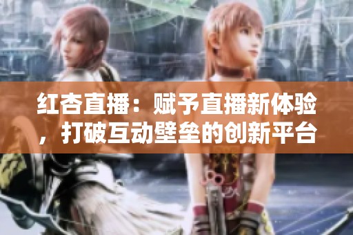 红杏直播：赋予直播新体验，打破互动壁垒的创新平台