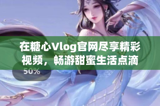 在糖心Vlog官网尽享精彩视频，畅游甜蜜生活点滴