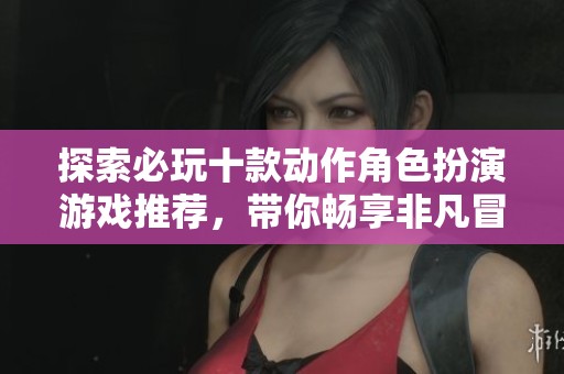 探索必玩十款动作角色扮演游戏推荐，带你畅享非凡冒险体验！