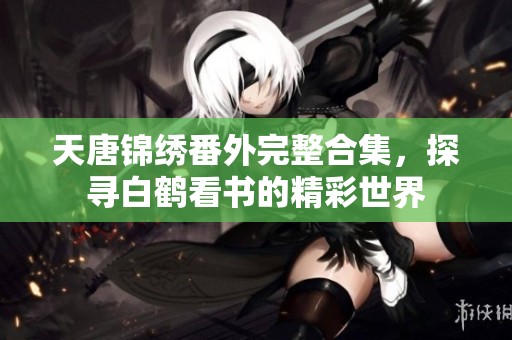 天唐锦绣番外完整合集，探寻白鹤看书的精彩世界