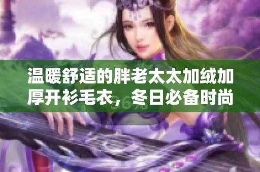温暖舒适的胖老太太加绒加厚开衫毛衣，冬日必备时尚选择