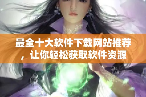 最全十大软件下载网站推荐，让你轻松获取软件资源