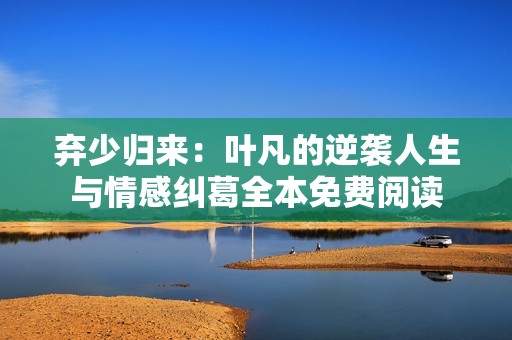 弃少归来：叶凡的逆袭人生与情感纠葛全本免费阅读