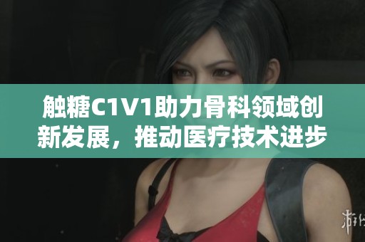 触糖C1V1助力骨科领域创新发展，推动医疗技术进步