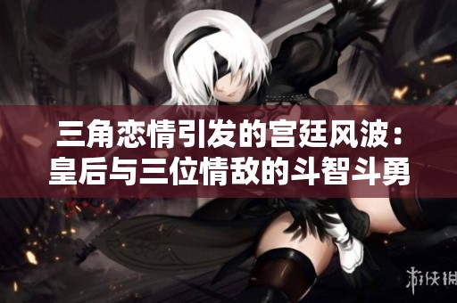 三角恋情引发的宫廷风波：皇后与三位情敌的斗智斗勇