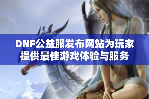 DNF公益服发布网站为玩家提供最佳游戏体验与服务