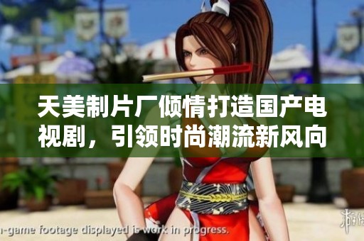天美制片厂倾情打造国产电视剧，引领时尚潮流新风向
