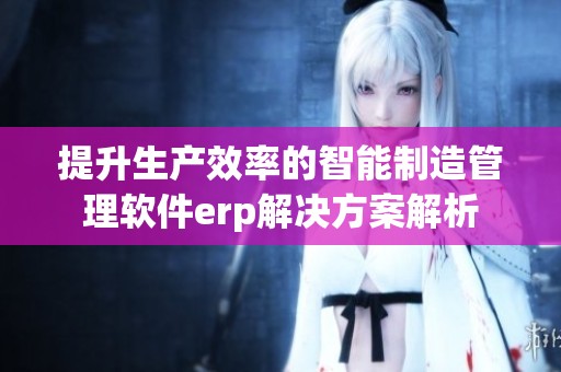 提升生产效率的智能制造管理软件erp解决方案解析