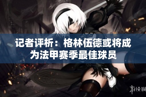 记者评析：格林伍德或将成为法甲赛季最佳球员
