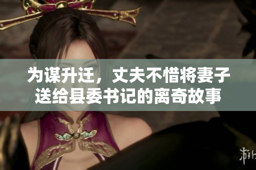 为谋升迁，丈夫不惜将妻子送给县委书记的离奇故事