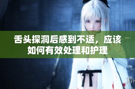 舌头探洞后感到不适，应该如何有效处理和护理