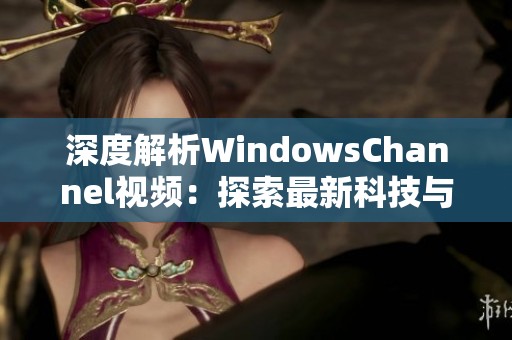 深度解析WindowsChannel视频：探索最新科技与软件动态