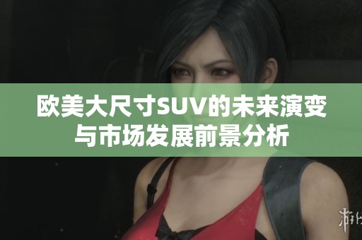 欧美大尺寸SUV的未来演变与市场发展前景分析