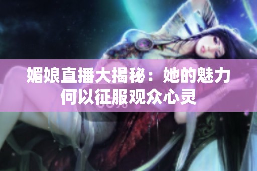 媚娘直播大揭秘：她的魅力何以征服观众心灵