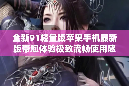 全新91轻量版苹果手机最新版带您体验极致流畅使用感受