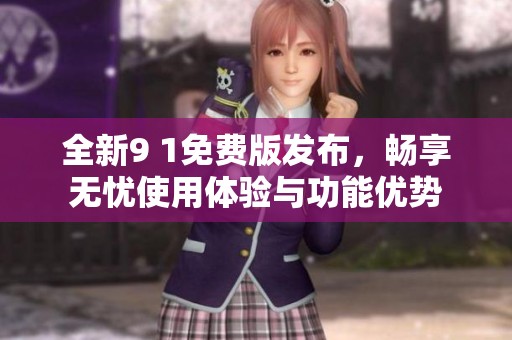 全新9 1免费版发布，畅享无忧使用体验与功能优势