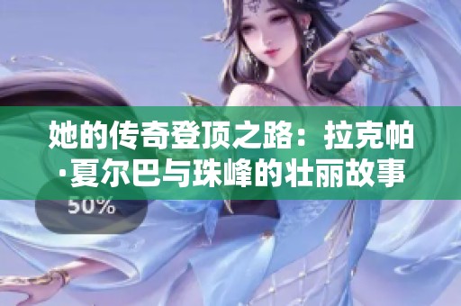 她的传奇登顶之路：拉克帕·夏尔巴与珠峰的壮丽故事