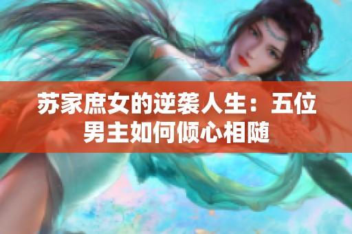 苏家庶女的逆袭人生：五位男主如何倾心相随