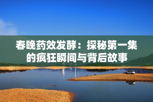 春晚药效发酵：探秘第一集的疯狂瞬间与背后故事