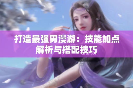 打造最强男漫游：技能加点解析与搭配技巧