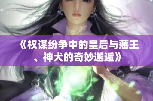 《权谋纷争中的皇后与藩王、神犬的奇妙邂逅》