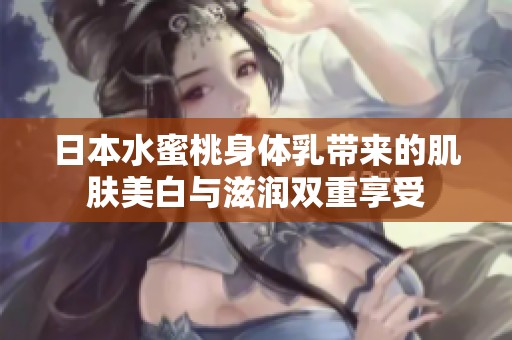 日本水蜜桃身体乳带来的肌肤美白与滋润双重享受