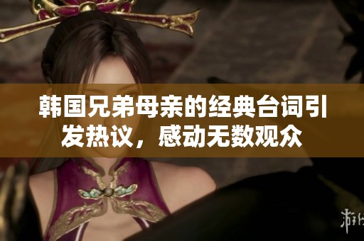 韩国兄弟母亲的经典台词引发热议，感动无数观众