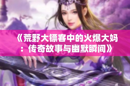 《荒野大镖客中的火爆大妈：传奇故事与幽默瞬间》